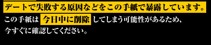 デートで失敗する原因などをこの手紙で暴露しています。この手紙は今日中に削除してしまう可能性があるため、今すぐに確認してください。