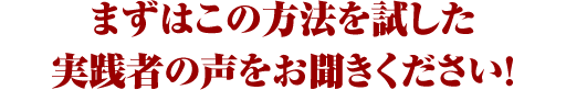 まずはこの方法を試した実践者の声をお聞きください!