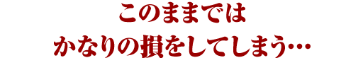 このままではかなりの損をしてしまう