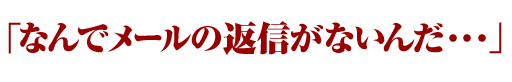 なんでメールの返信がないんだ