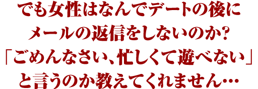 でも女性はなんでデートの後にメールの返信をしないのか?「ごめんなさい、忙しくて遊べない」と言うのか教えてくれません