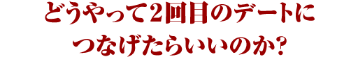 どうやって2回目のデートにつなげたらいいのか?
