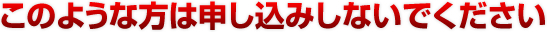 このような方は申し込みしないでください