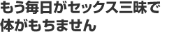 もう毎日がセックス三昧で体がもちません