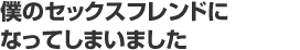 僕のセックスフレンドになってしまいました