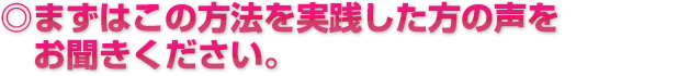 まずはこの方法を実践した方の声をお聞きください。