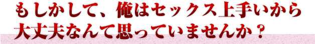 もしかして、俺はセックス上手いから大丈夫なんて思っていませんか？