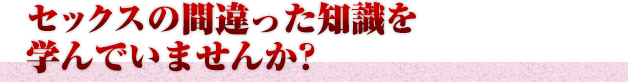 セックスの間違った知識を学んでいませんか？