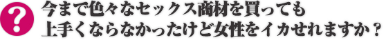 今まで色々なセックス商材を買っても上手くならなかったけど女性をイカせれますか？