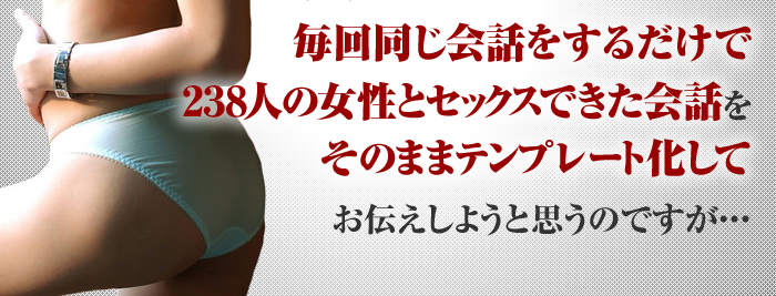 そう、ずっと悩んでいた口下手男が毎回同じ会話をするだけで２３８人の女性とセックスできた会話をそのままテンプレート化してお伝えしようと思うのですが・・・