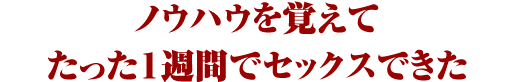 ノウハウを覚えてたった１週間でセックスできた
