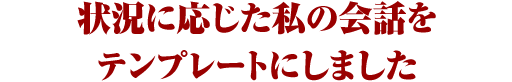 状況に応じた私の会話をテンプレートにしました