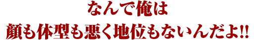 なんで俺は顔も体型も悪く地位もないんだよ！！ 