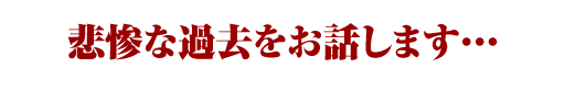 悲惨な過去をお話します・・・