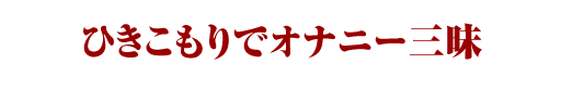 ひきこもりでオナニー三昧