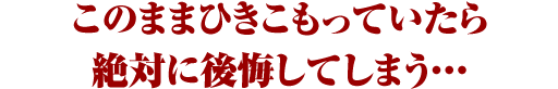 このままひきこもっていたら絶対に後悔してしまう・・・