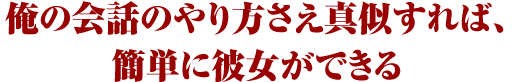俺の会話のやり方さえ真似すれば、簡単に彼女ができる