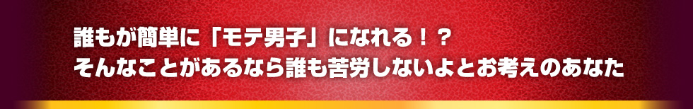 誰もが簡単に「モテ男子」になれる！？そんなことがあるなら誰も苦労しないよとお考えのあなた