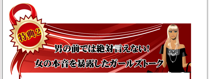 特典２・男の前では絶対言えない！女の本音を暴露したガールズトーク